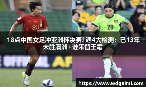 18点中国女足冲亚洲杯决赛! 遇4大检测：已13年未胜澳洲+谁来替王霜